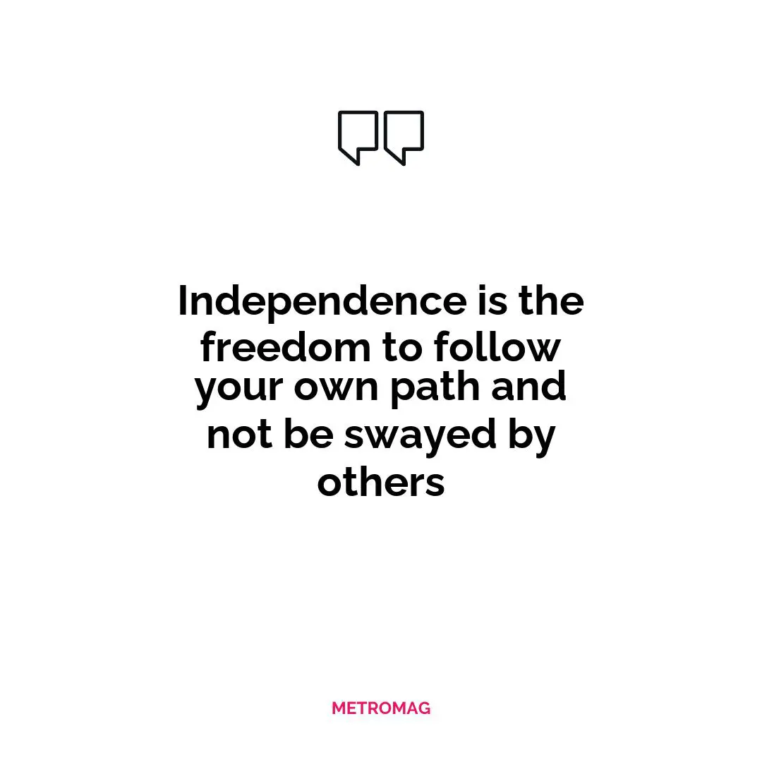 Independence is the freedom to follow your own path and not be swayed by others