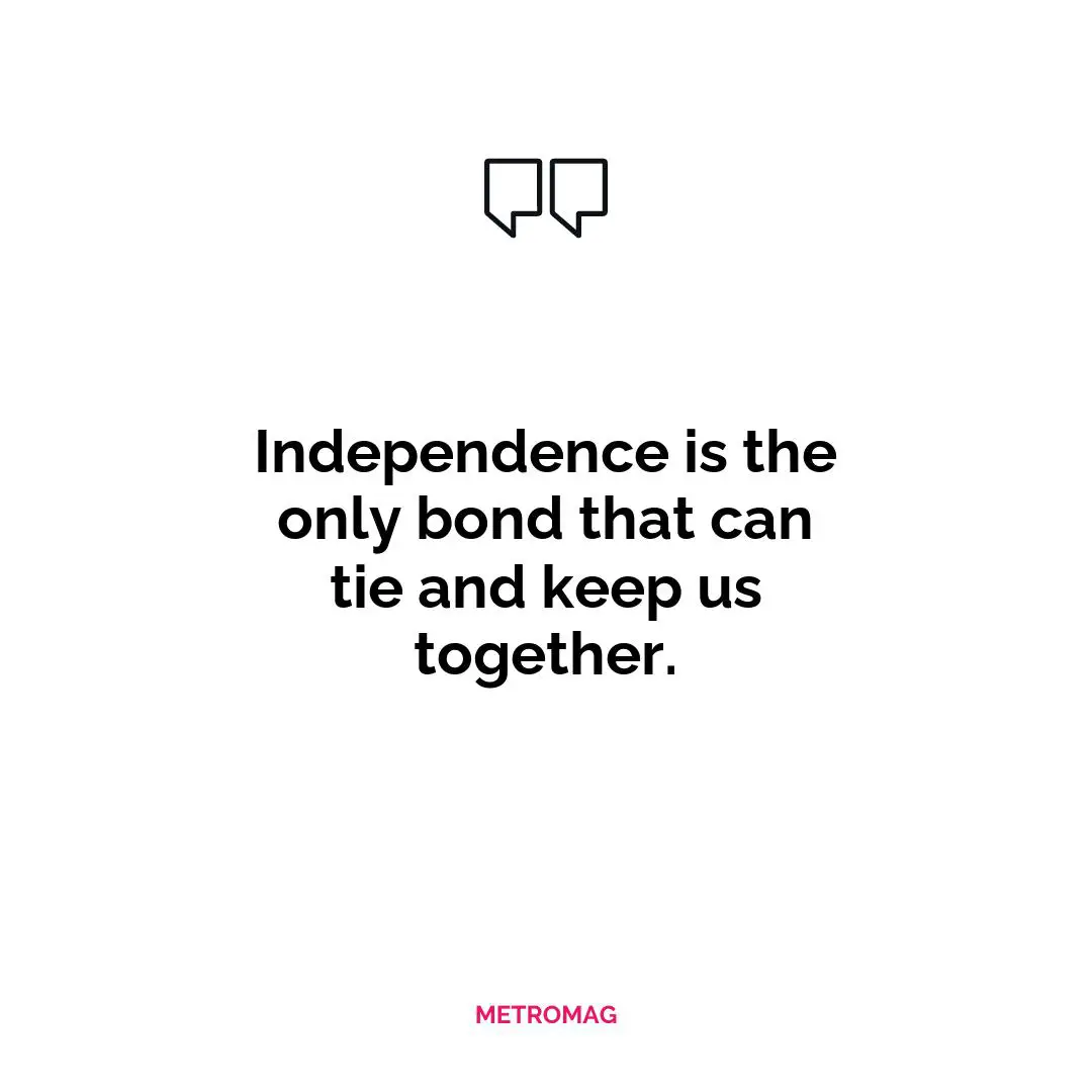 Independence is the only bond that can tie and keep us together.