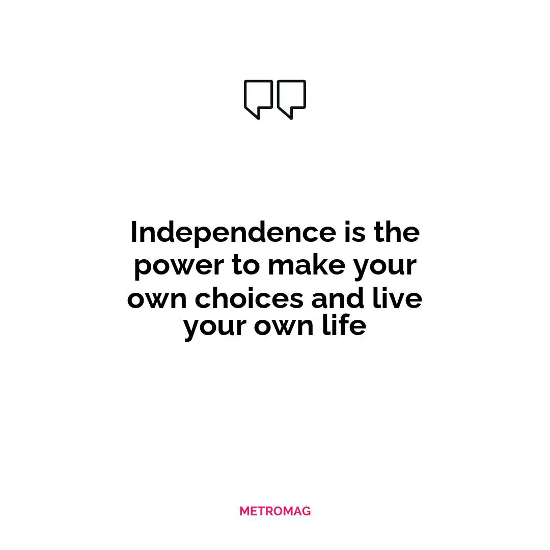Independence is the power to make your own choices and live your own life