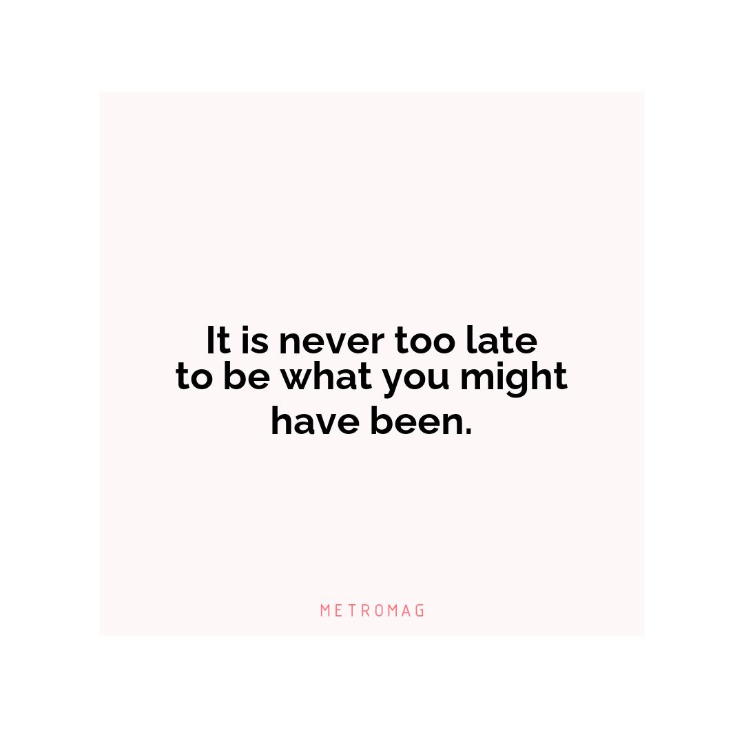 It is never too late to be what you might have been.