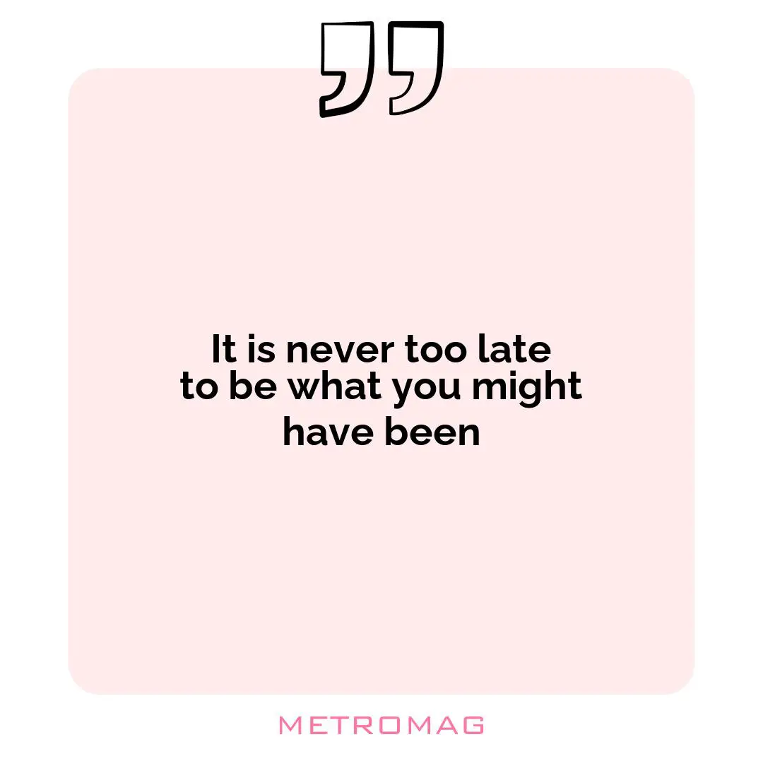 It is never too late to be what you might have been