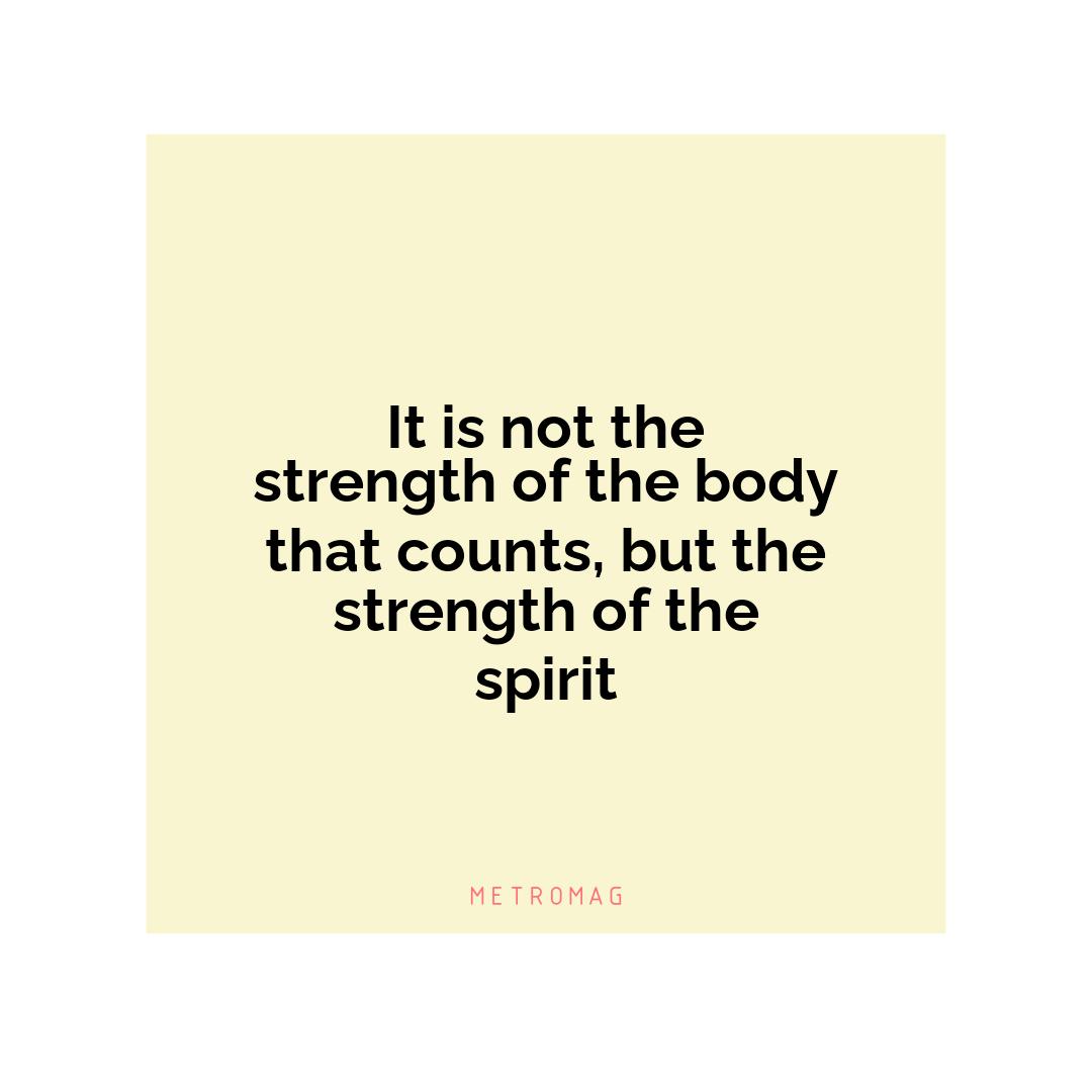 It is not the strength of the body that counts, but the strength of the spirit