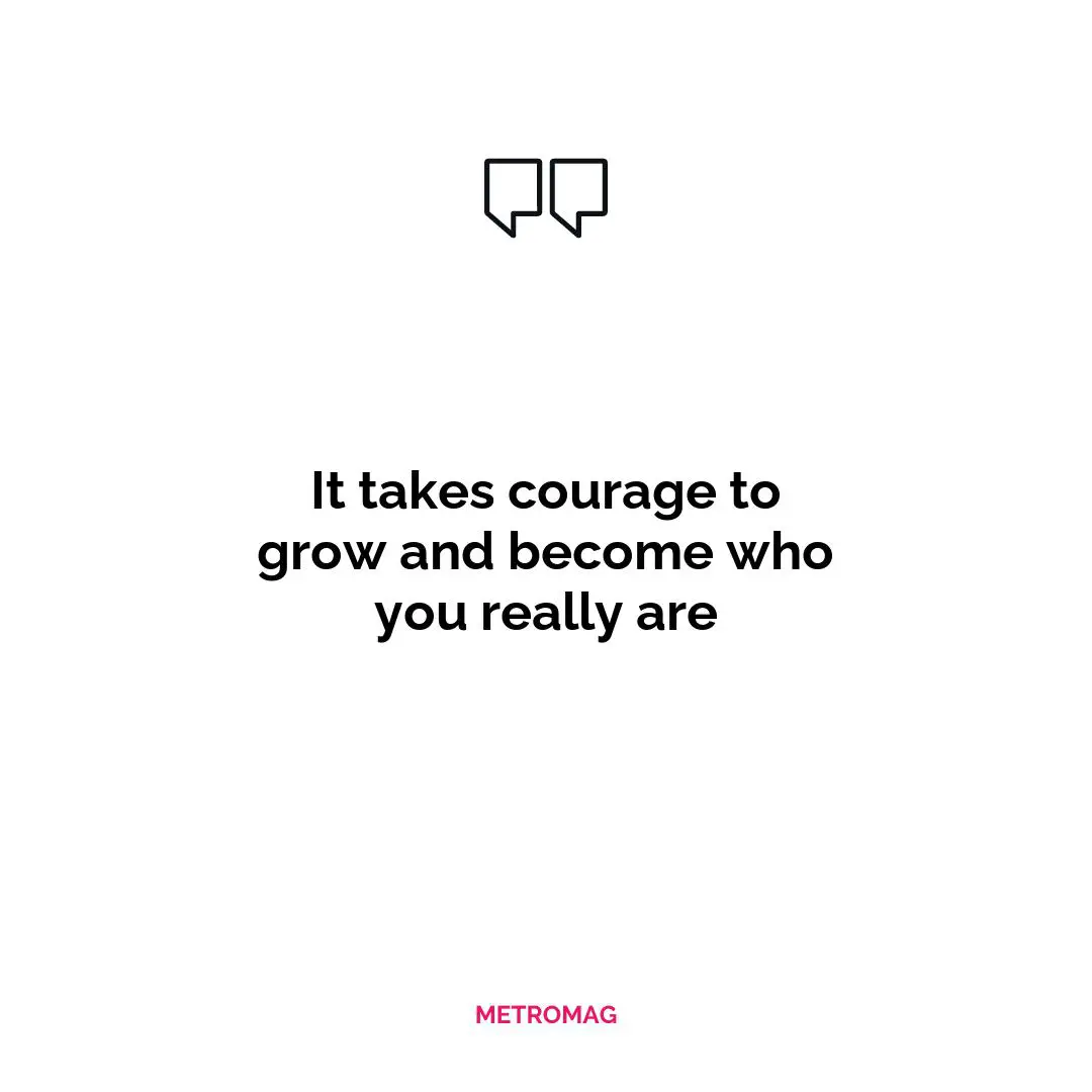 It takes courage to grow and become who you really are