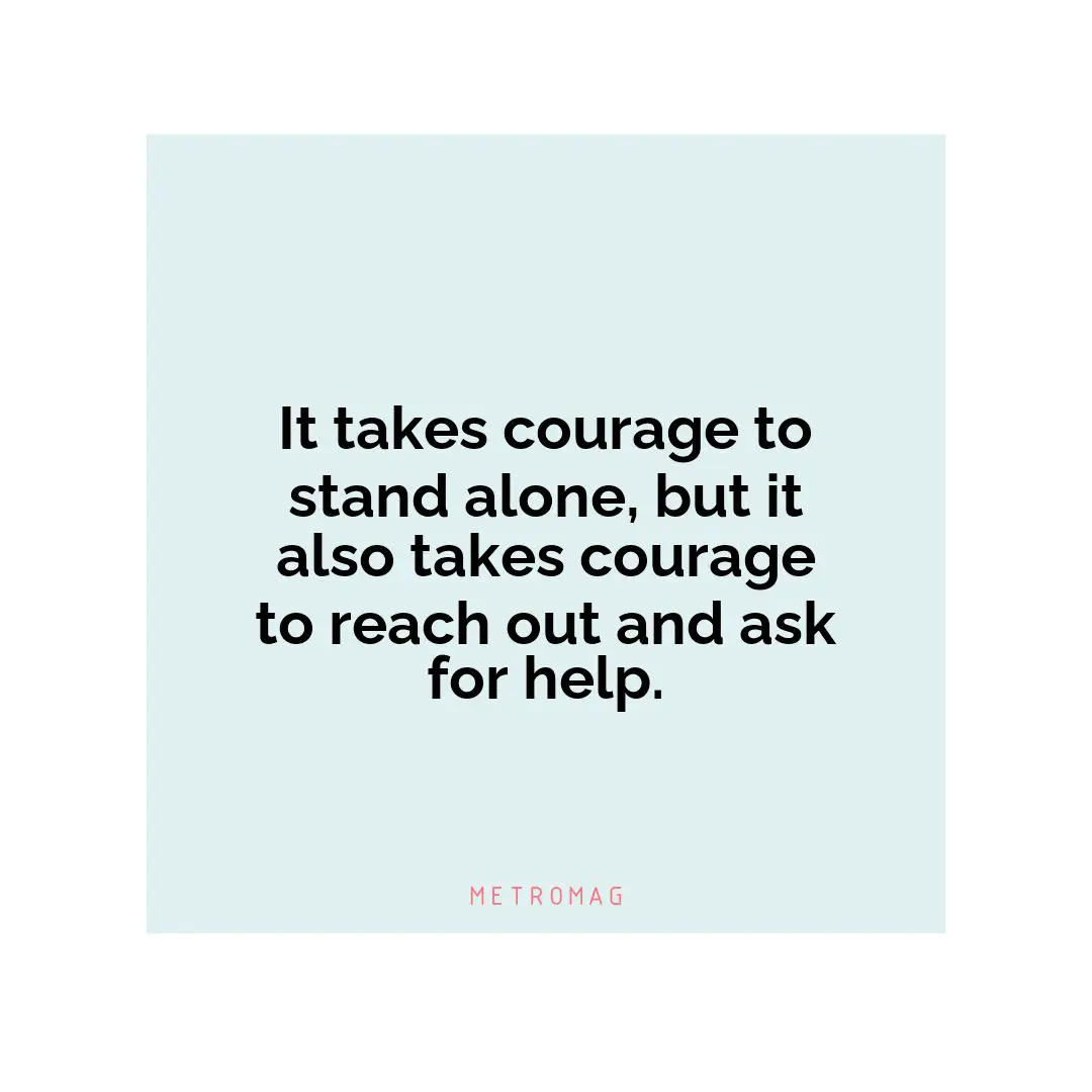 It takes courage to stand alone, but it also takes courage to reach out and ask for help.