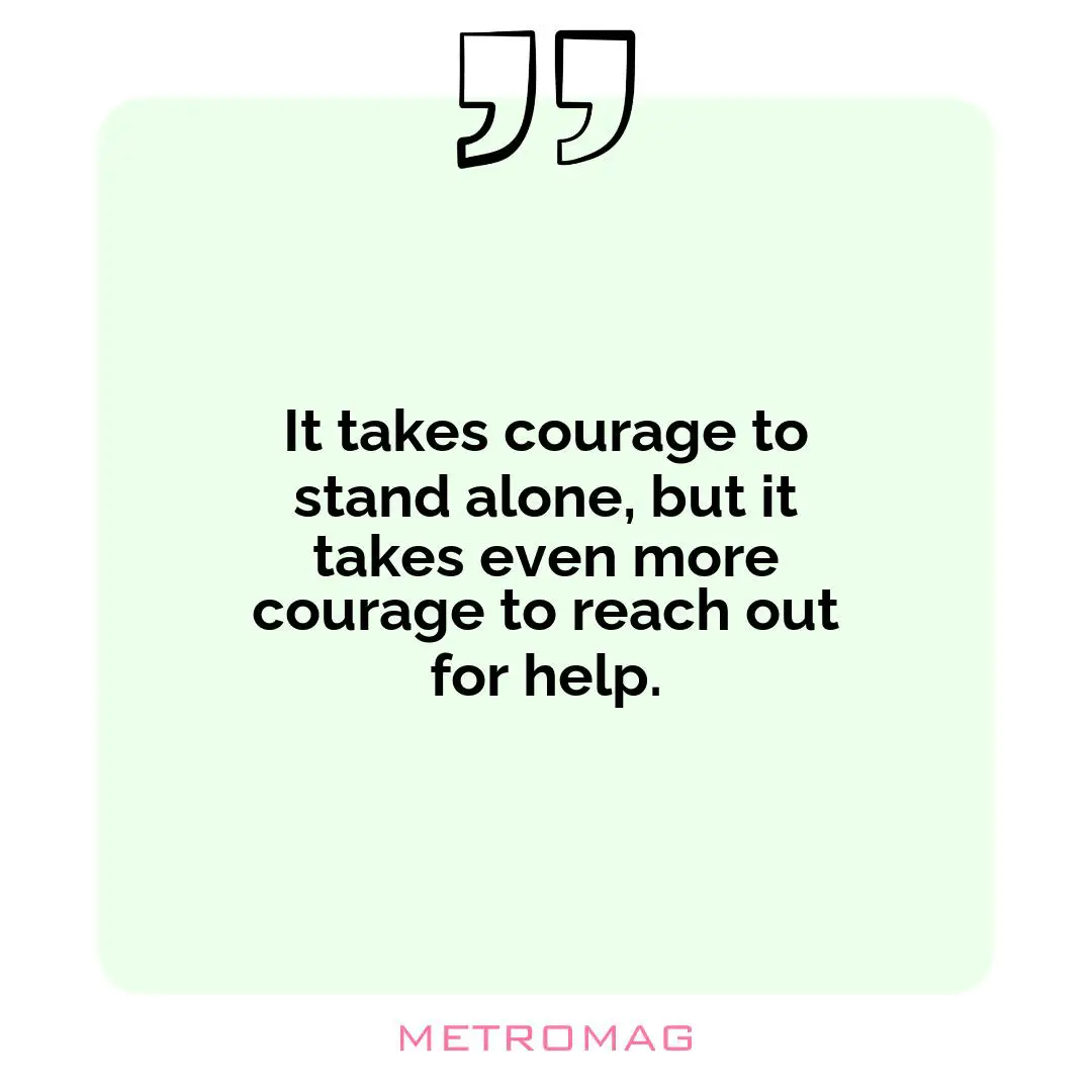 It takes courage to stand alone, but it takes even more courage to reach out for help.