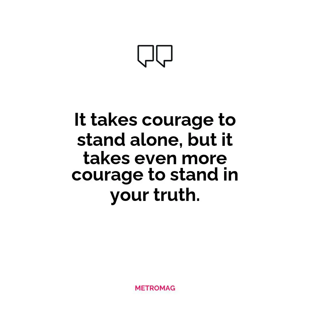 It takes courage to stand alone, but it takes even more courage to stand in your truth.