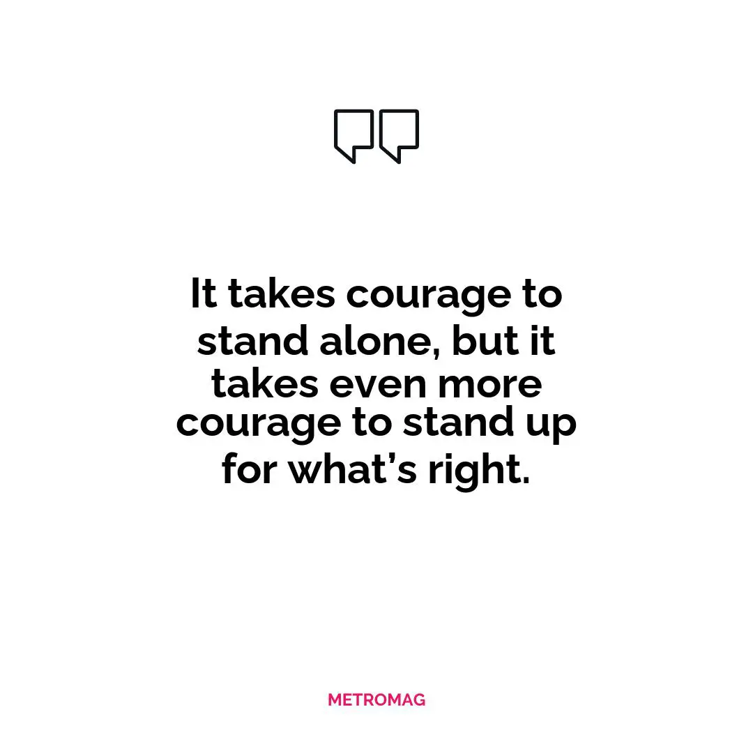 It takes courage to stand alone, but it takes even more courage to stand up for what’s right.