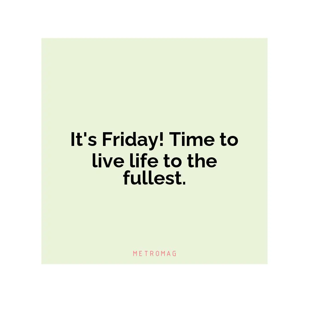 It's Friday! Time to live life to the fullest.