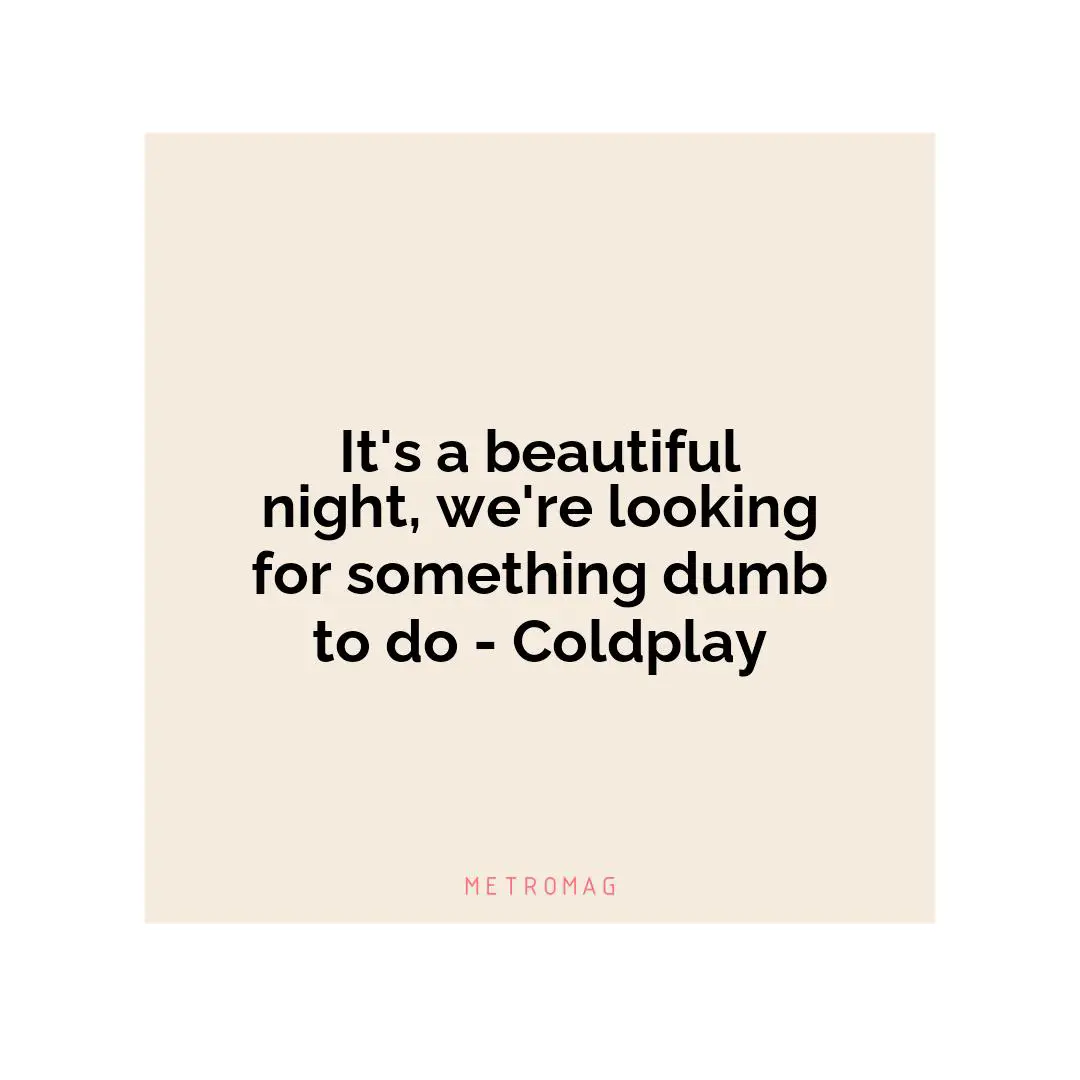 It's a beautiful night, we're looking for something dumb to do - Coldplay