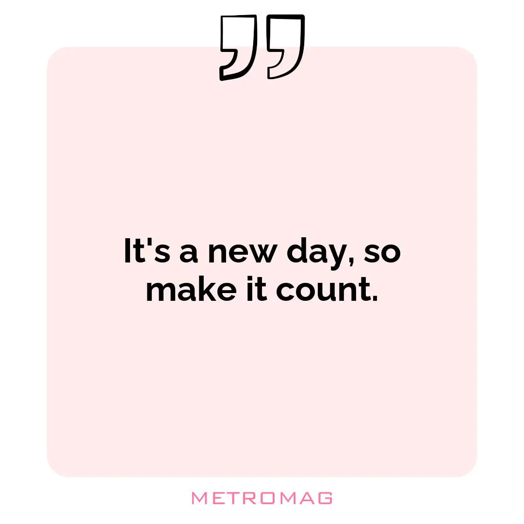 It's a new day, so make it count.