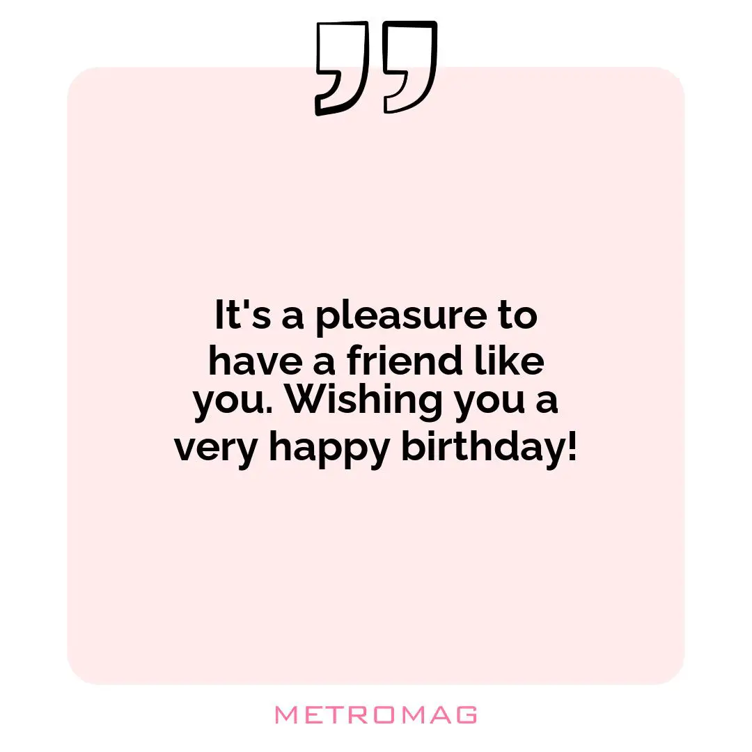 It's a pleasure to have a friend like you. Wishing you a very happy birthday!