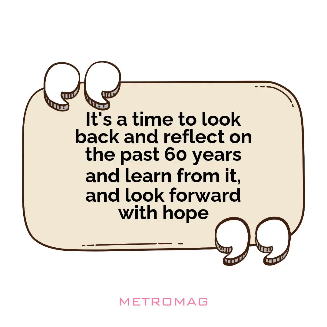 It's a time to look back and reflect on the past 60 years and learn from it, and look forward with hope