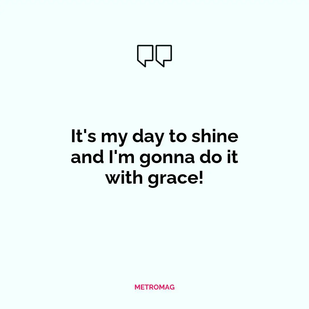 It's my day to shine and I'm gonna do it with grace!