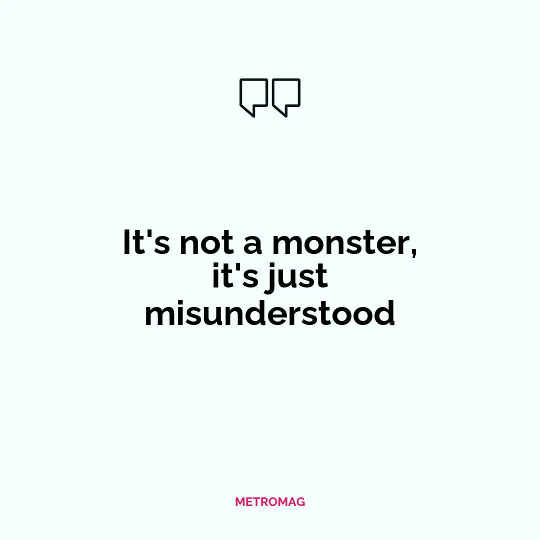 It's not a monster, it's just misunderstood