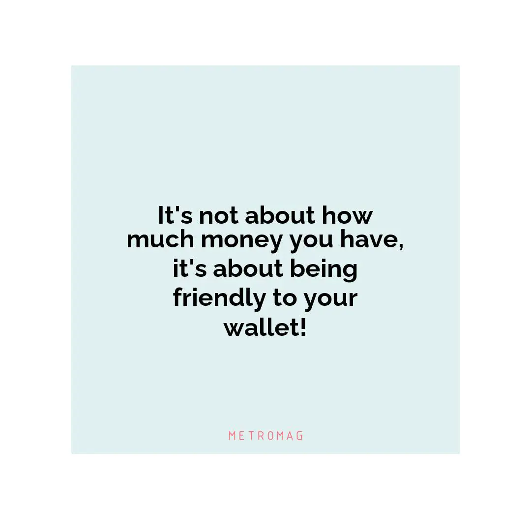 It's not about how much money you have, it's about being friendly to your wallet!