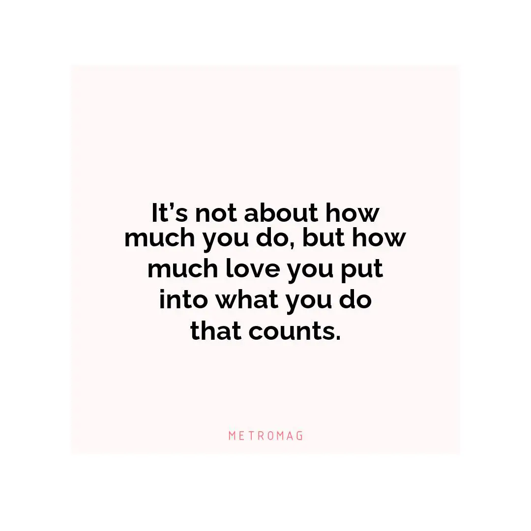 It’s not about how much you do, but how much love you put into what you do that counts.