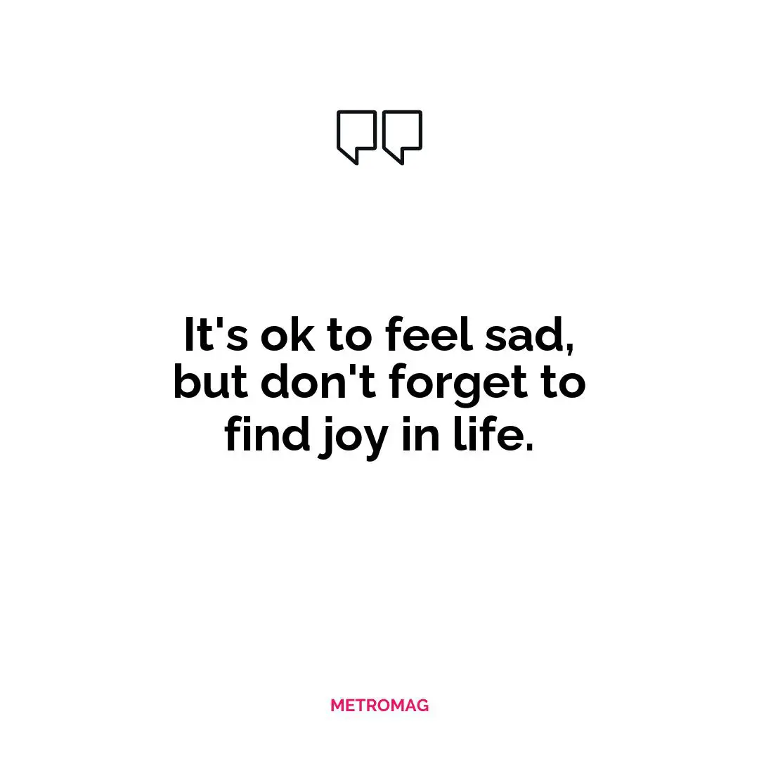 It's ok to feel sad, but don't forget to find joy in life.