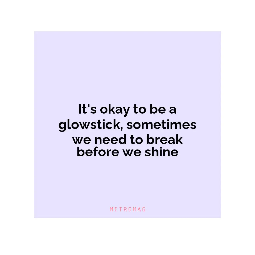 It's okay to be a glowstick, sometimes we need to break before we shine