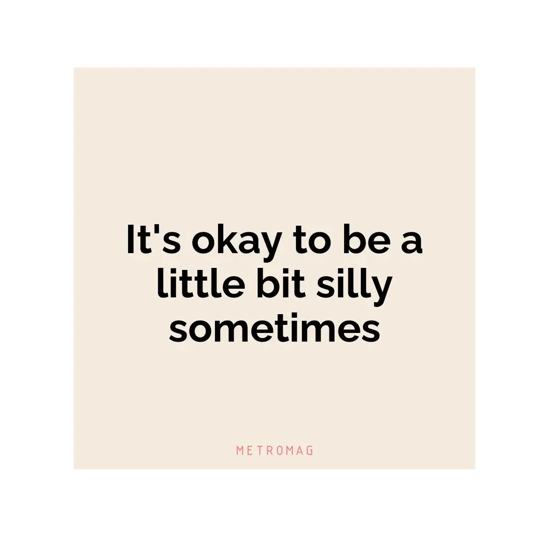 It's okay to be a little bit silly sometimes