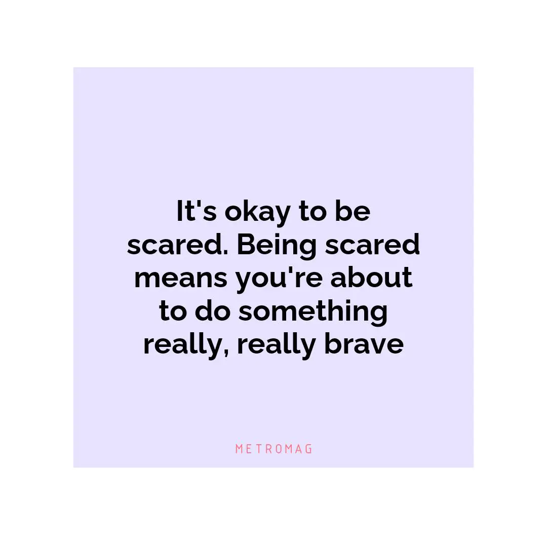 It's okay to be scared. Being scared means you're about to do something really, really brave