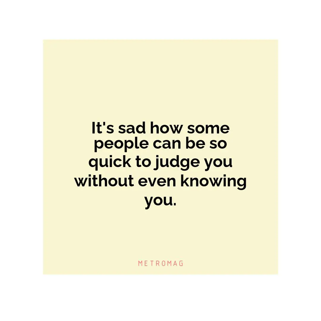 It's sad how some people can be so quick to judge you without even knowing you.