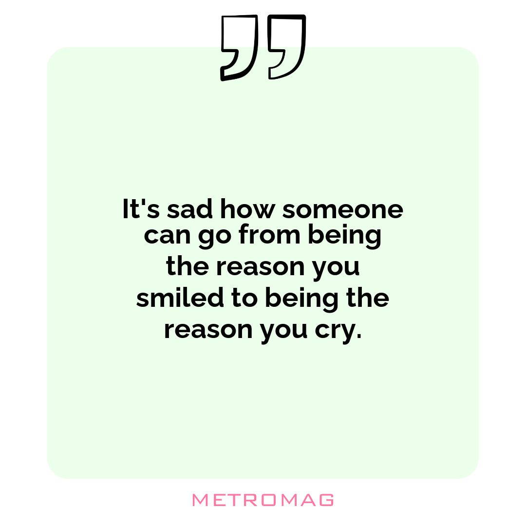 It's sad how someone can go from being the reason you smiled to being the reason you cry.