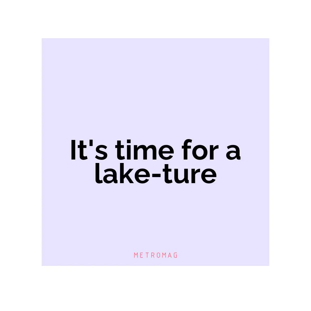 It's time for a lake-ture