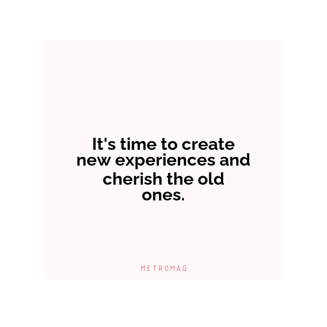 It's time to create new experiences and cherish the old ones.