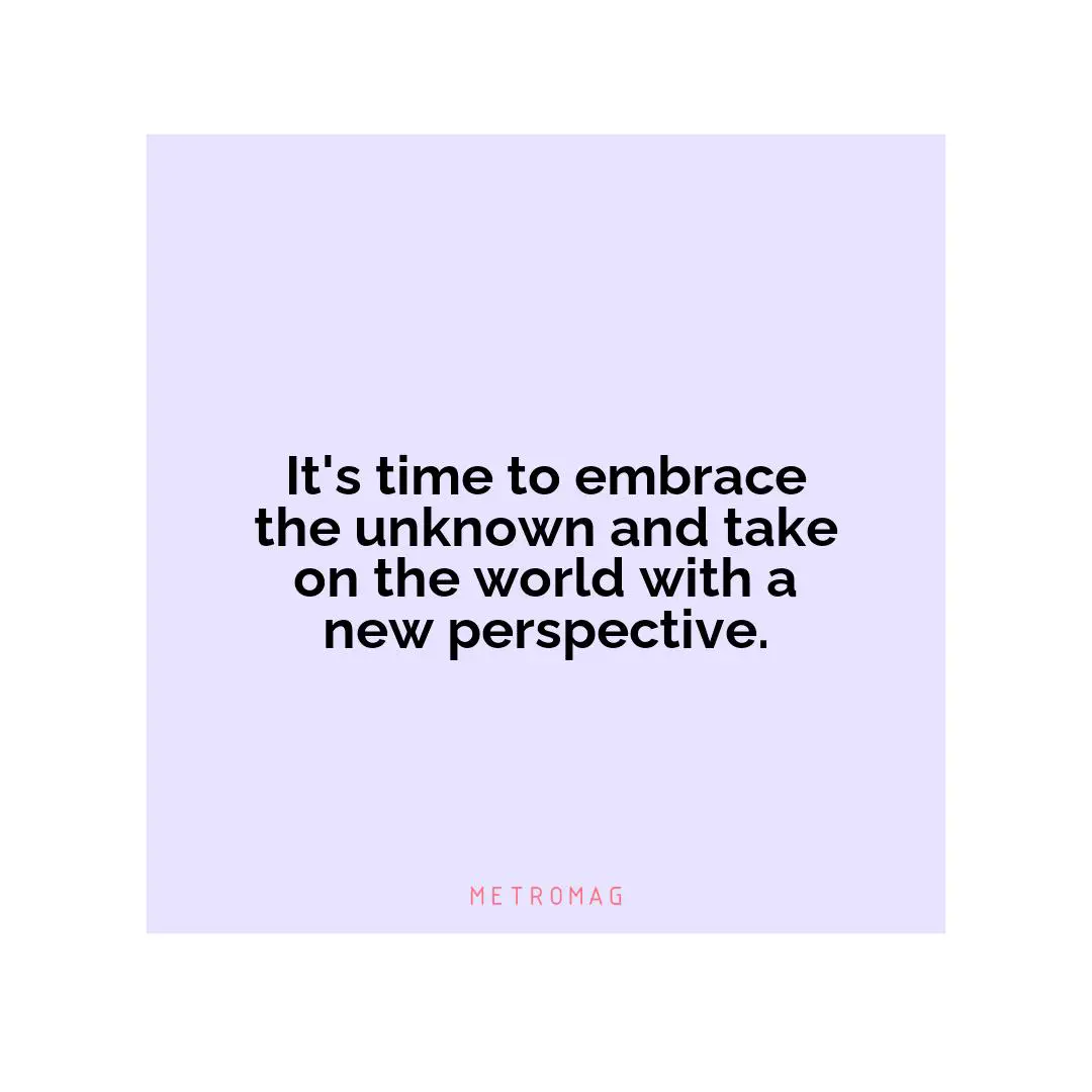 It's time to embrace the unknown and take on the world with a new perspective.