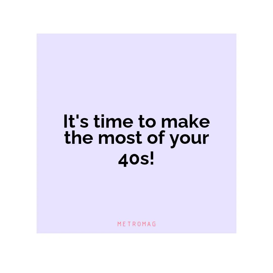 It's time to make the most of your 40s!
