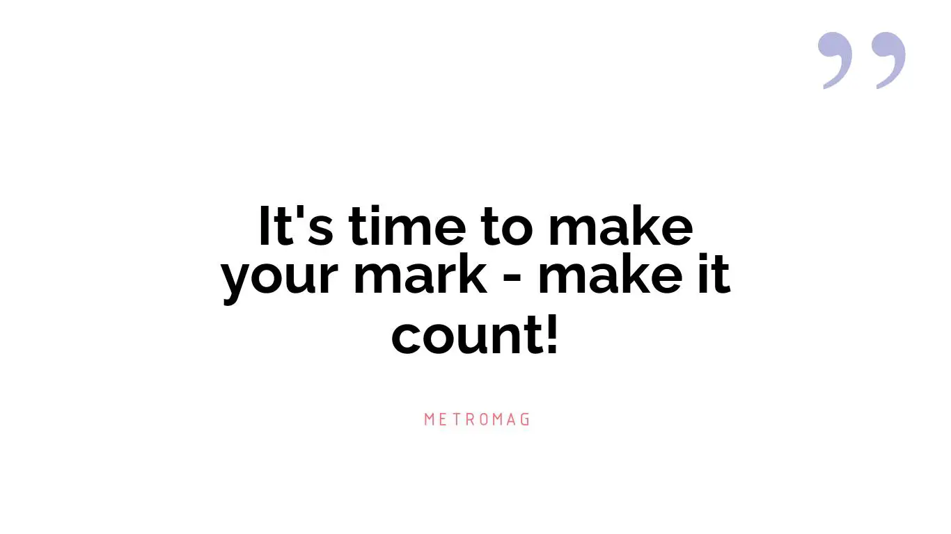 It's time to make your mark - make it count!