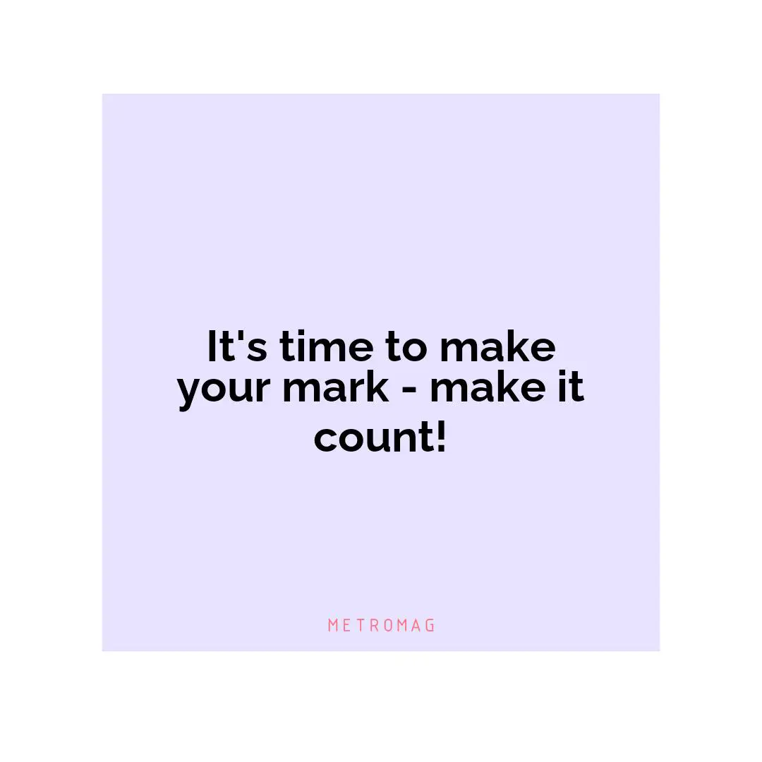 It's time to make your mark - make it count!