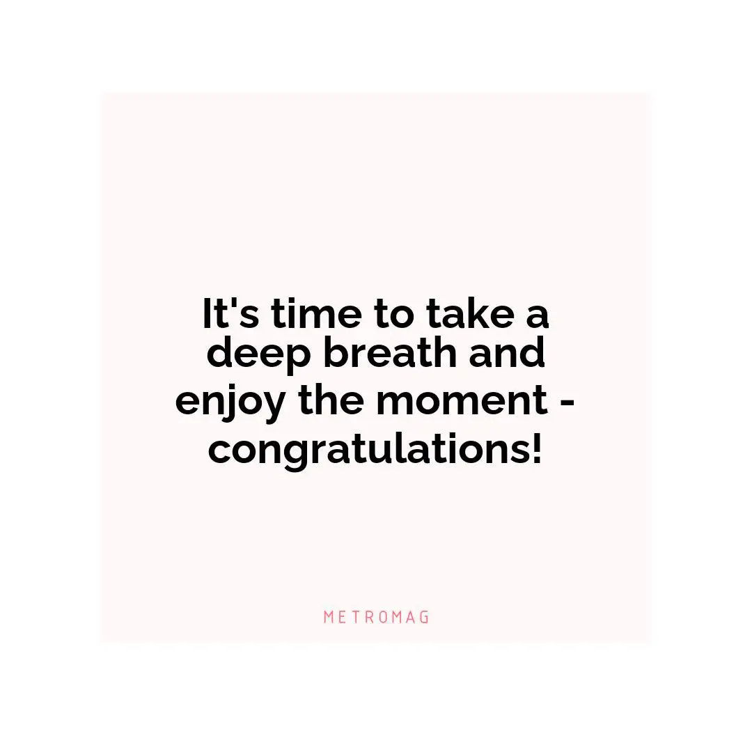 It's time to take a deep breath and enjoy the moment - congratulations!