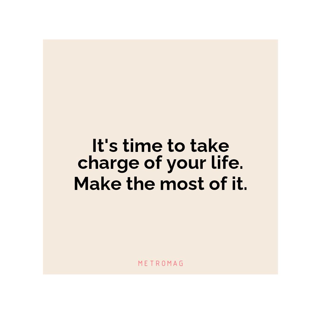 It's time to take charge of your life. Make the most of it.