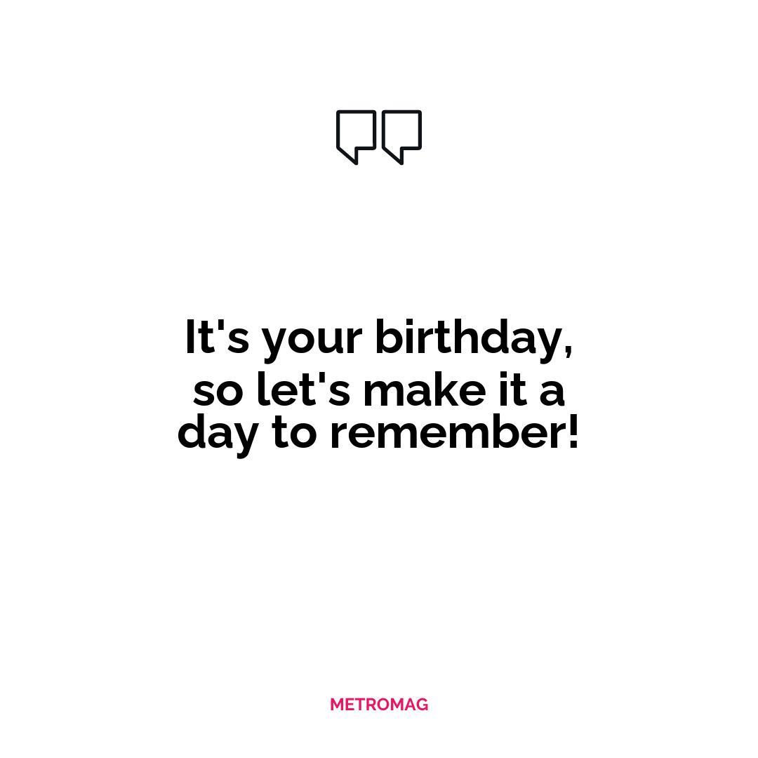 It's your birthday, so let's make it a day to remember!