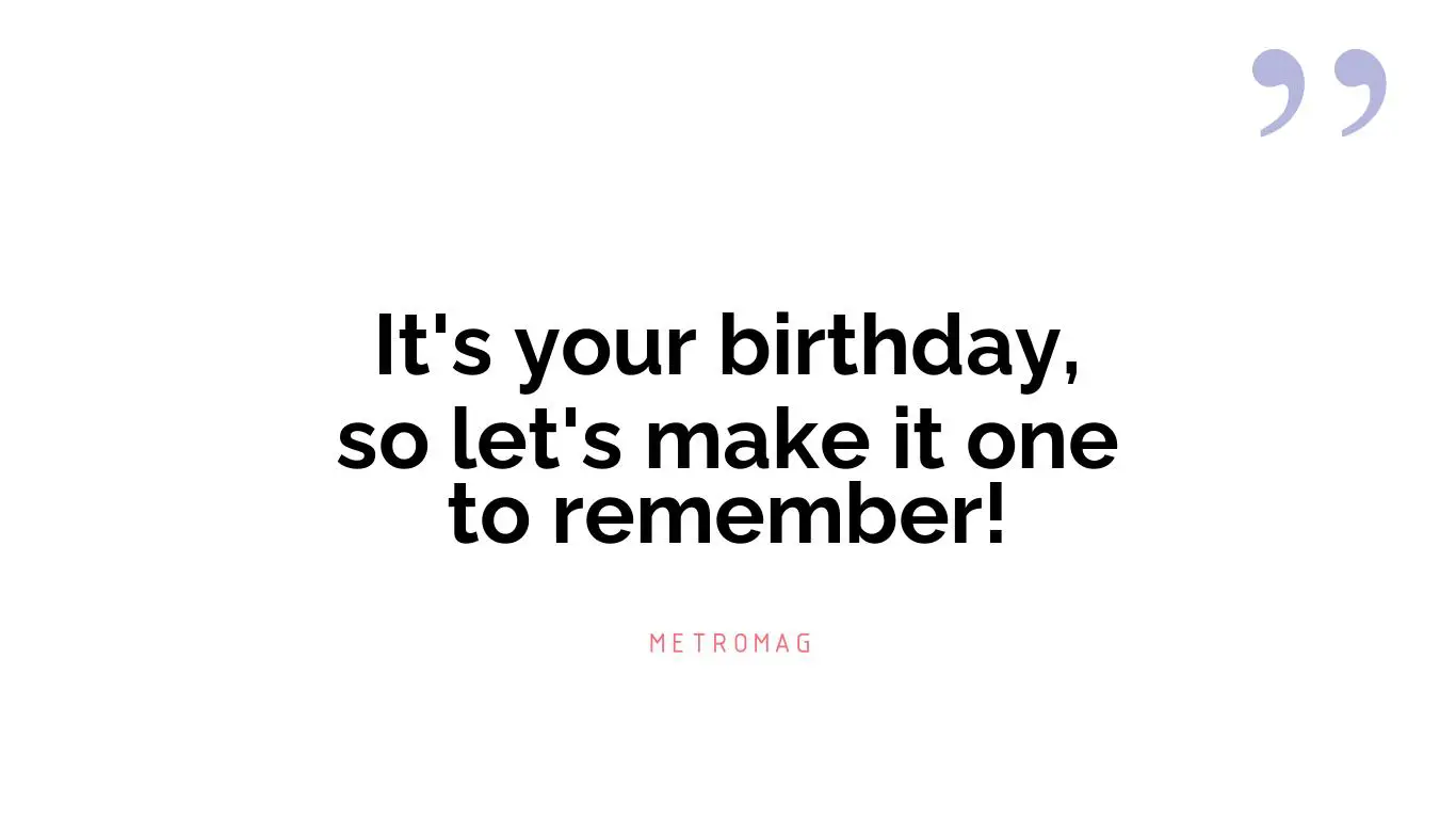 It's your birthday, so let's make it one to remember!