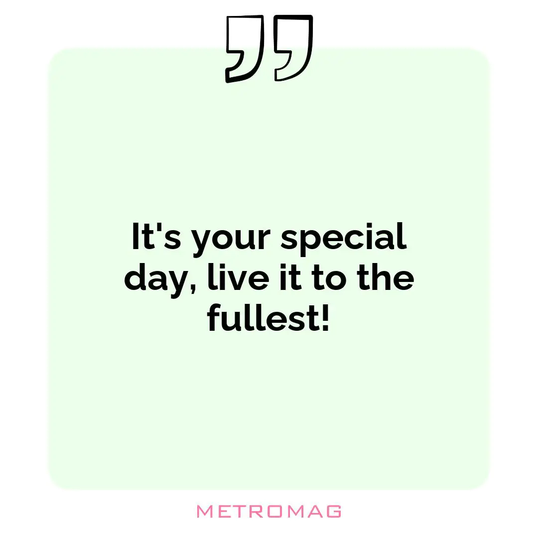 It's your special day, live it to the fullest!