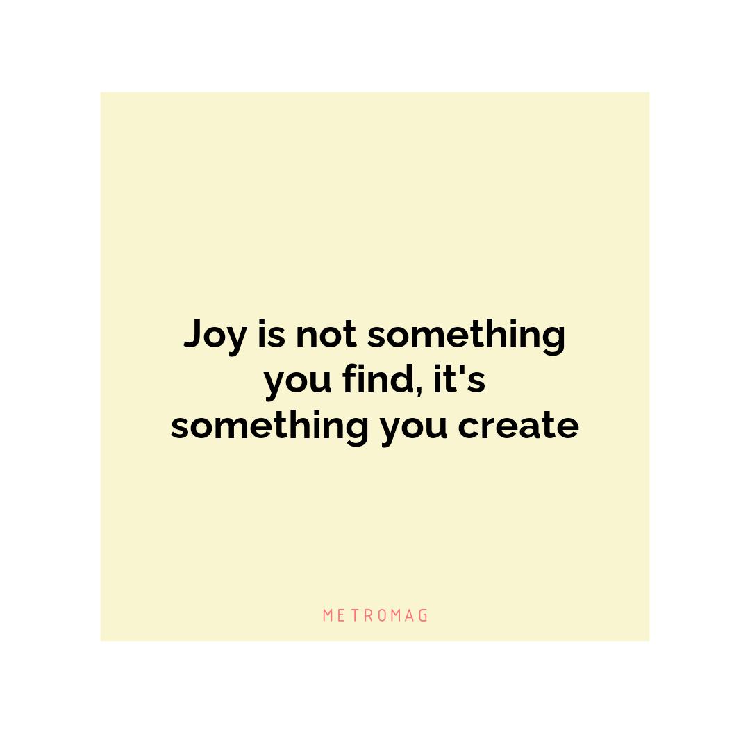 Joy is not something you find, it's something you create