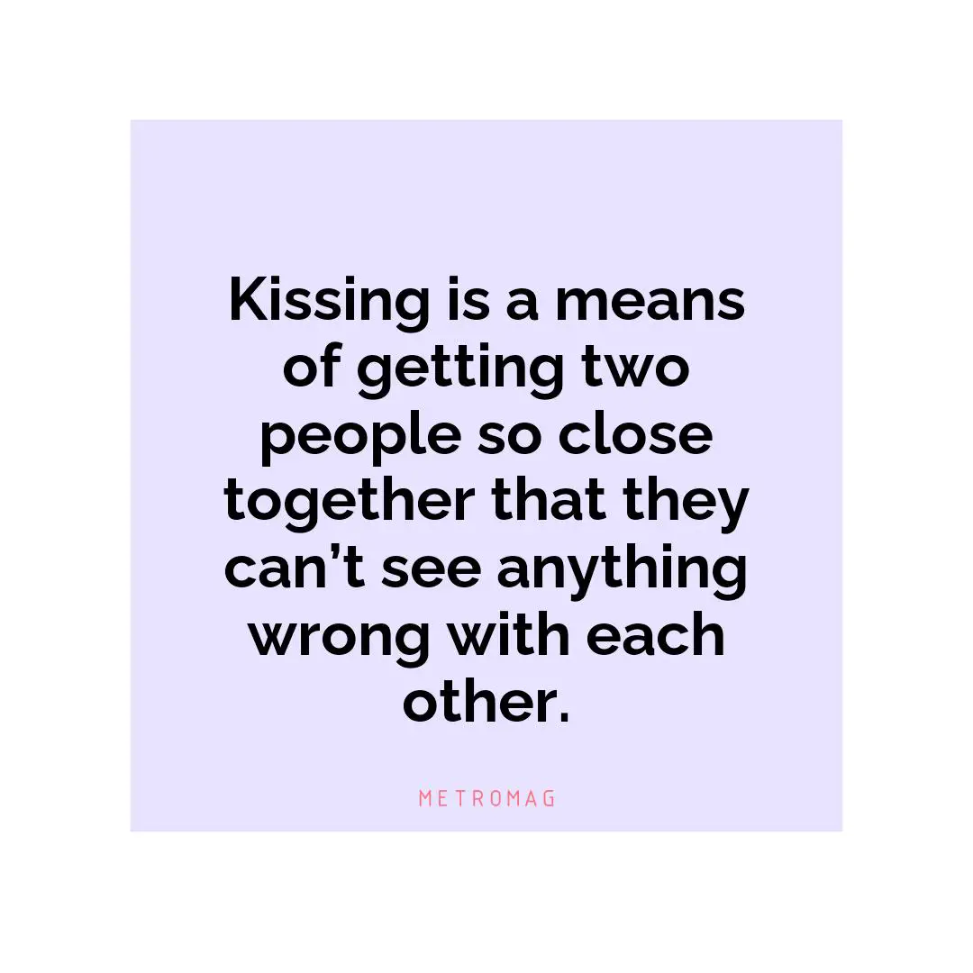 Kissing is a means of getting two people so close together that they can’t see anything wrong with each other.