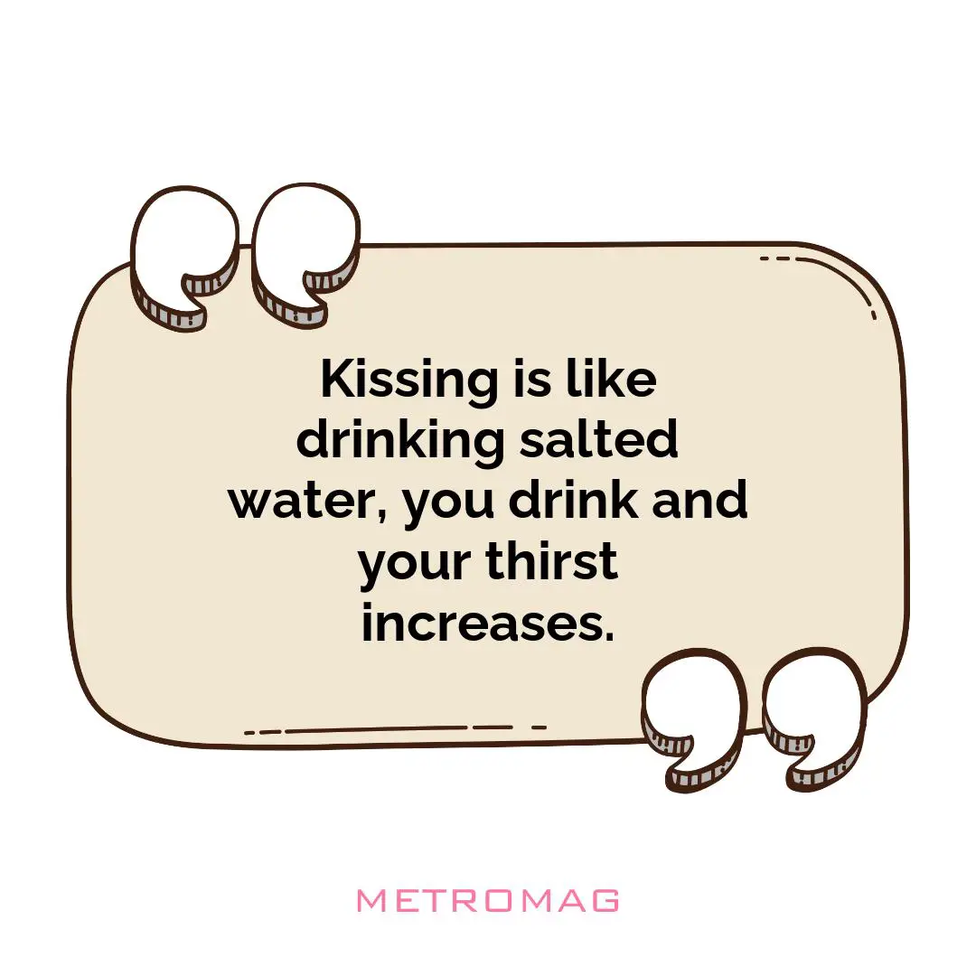 Kissing is like drinking salted water, you drink and your thirst increases.