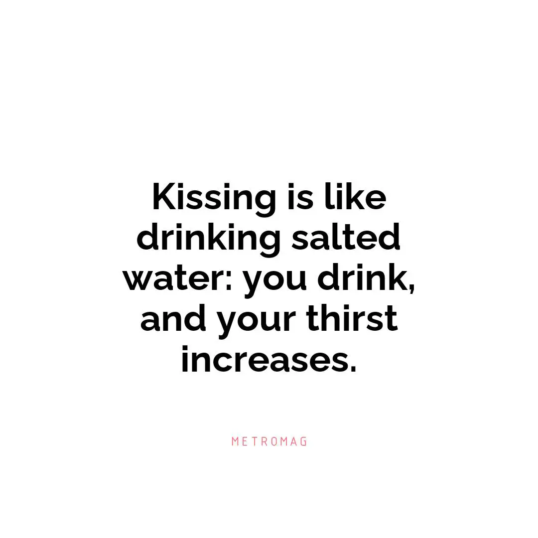 Kissing is like drinking salted water: you drink, and your thirst increases.