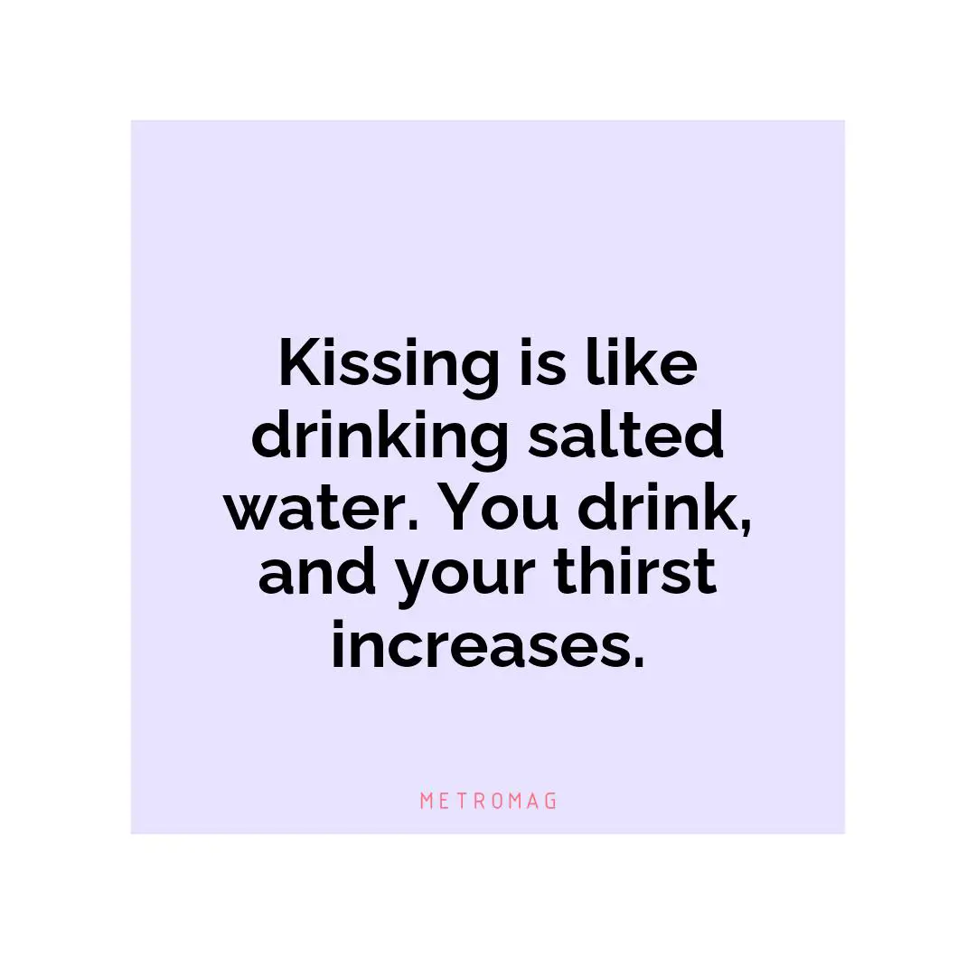 Kissing is like drinking salted water. You drink, and your thirst increases.