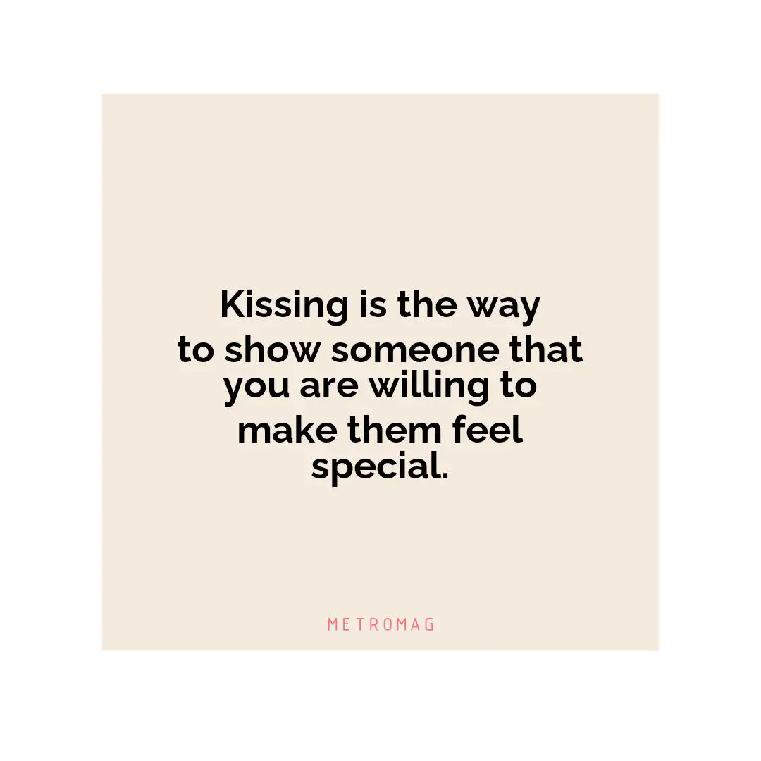 Kissing is the way to show someone that you are willing to make them feel special.