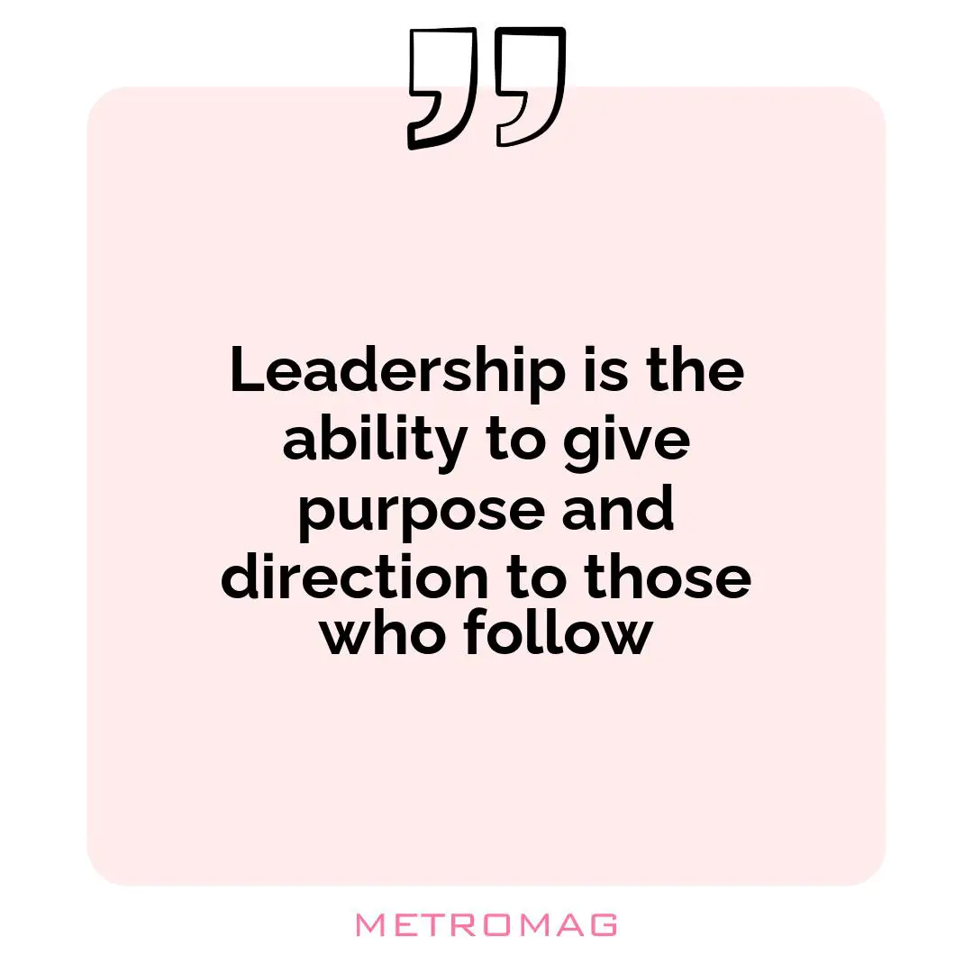 Leadership is the ability to give purpose and direction to those who follow