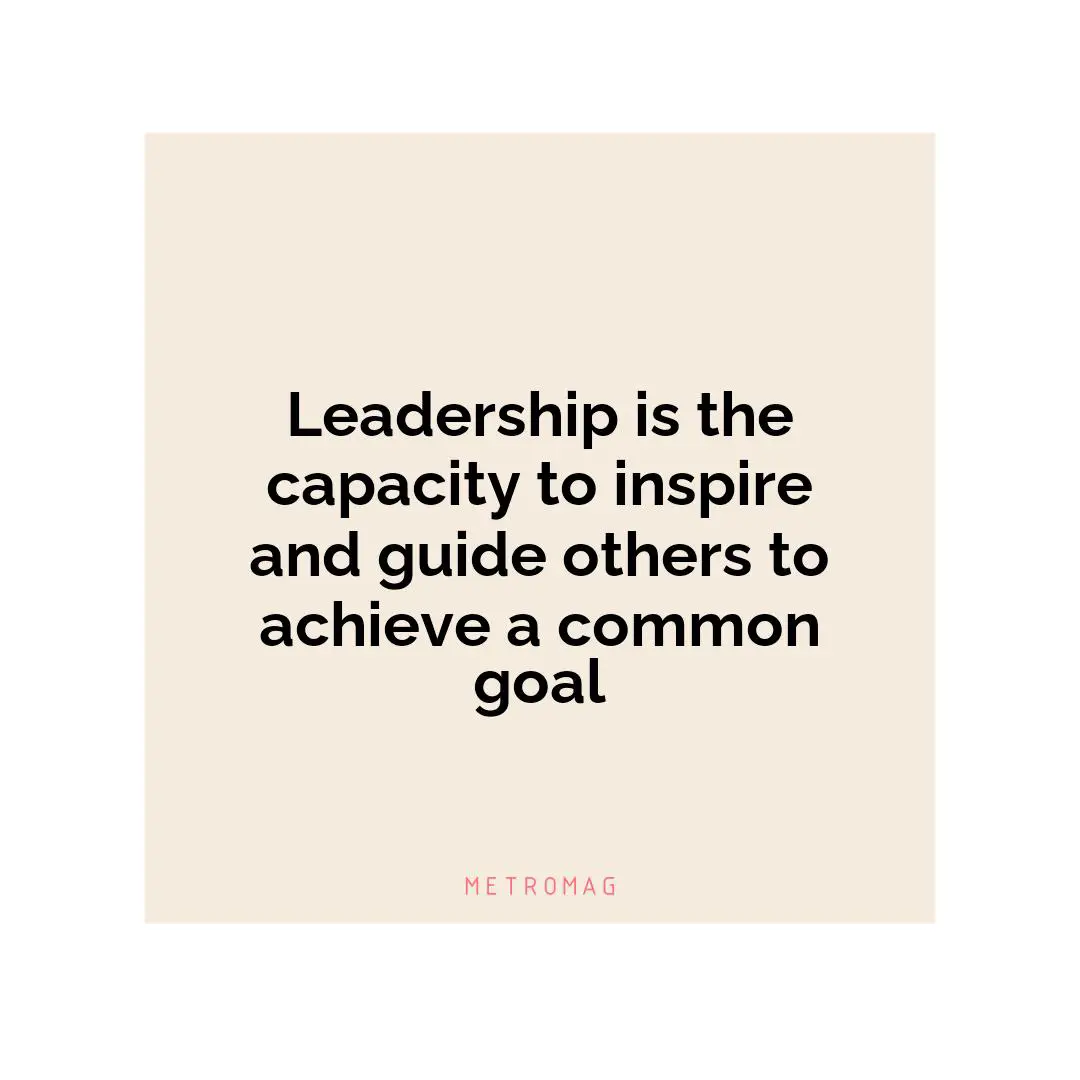 Leadership is the capacity to inspire and guide others to achieve a common goal