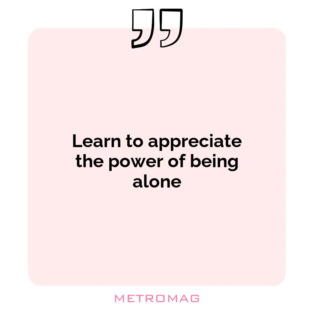 Learn to appreciate the power of being alone