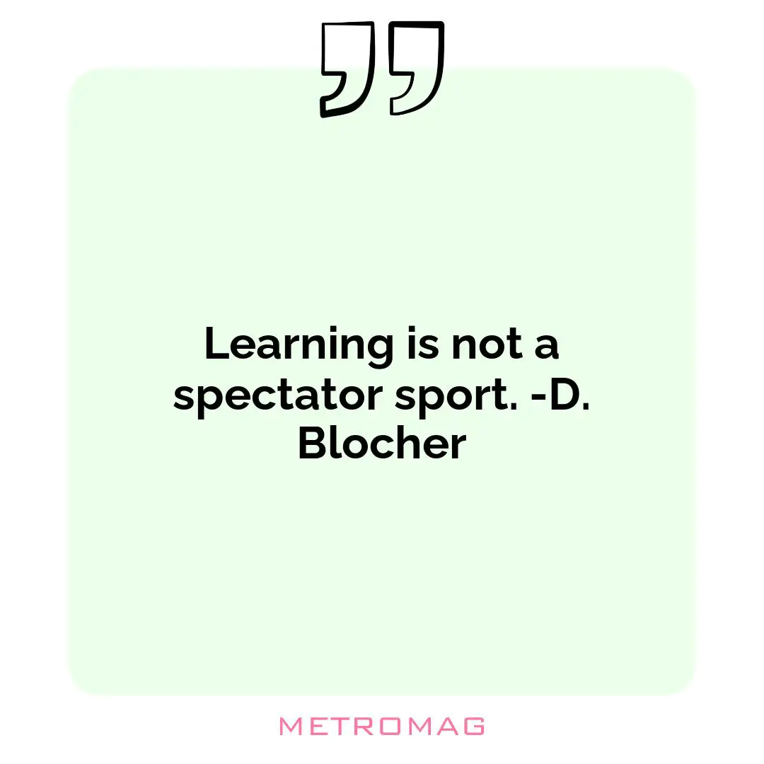Learning is not a spectator sport. -D. Blocher