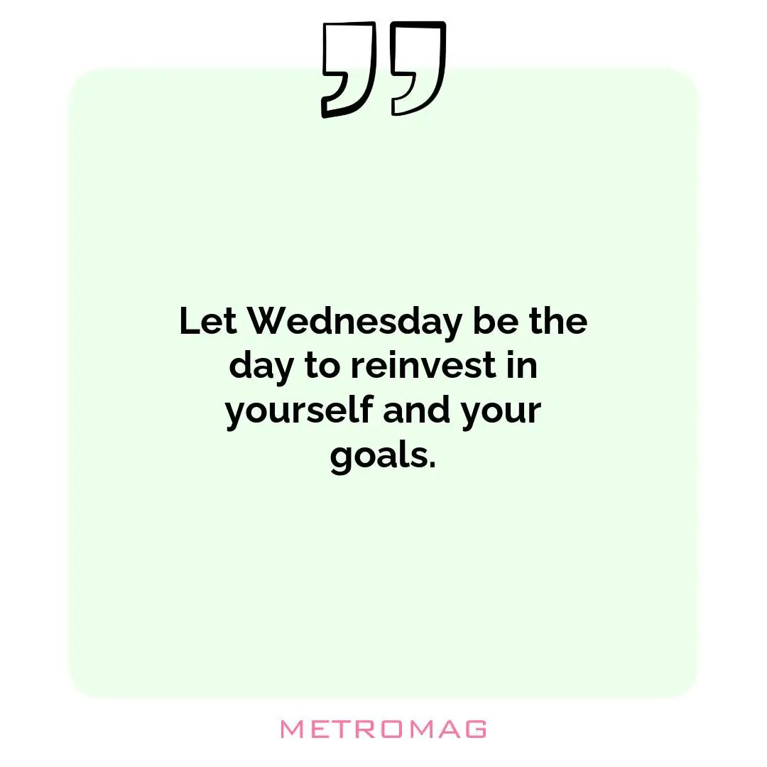 Let Wednesday be the day to reinvest in yourself and your goals.