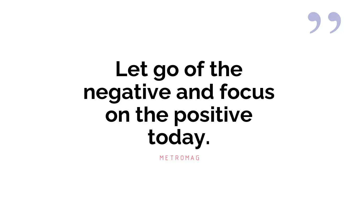Let go of the negative and focus on the positive today.