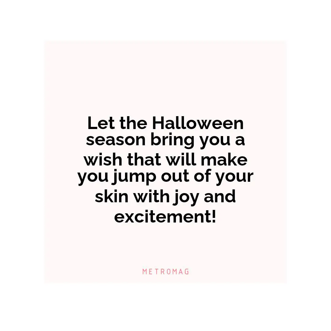 Let the Halloween season bring you a wish that will make you jump out of your skin with joy and excitement!